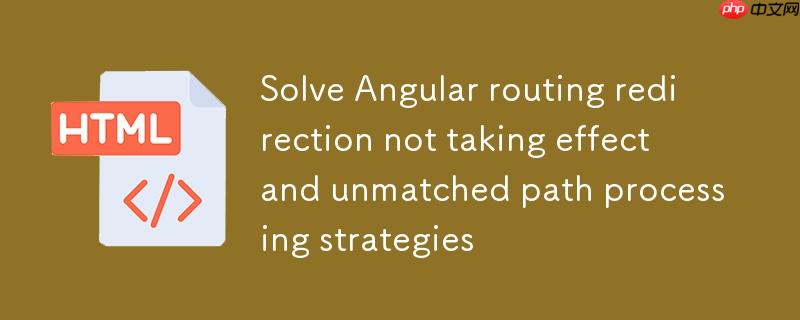 解决 Angular 路由重定向不生效及未匹配路径处理策略