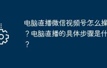 电脑直播微信视频号怎么操作？电脑直播的具体步骤是什么？