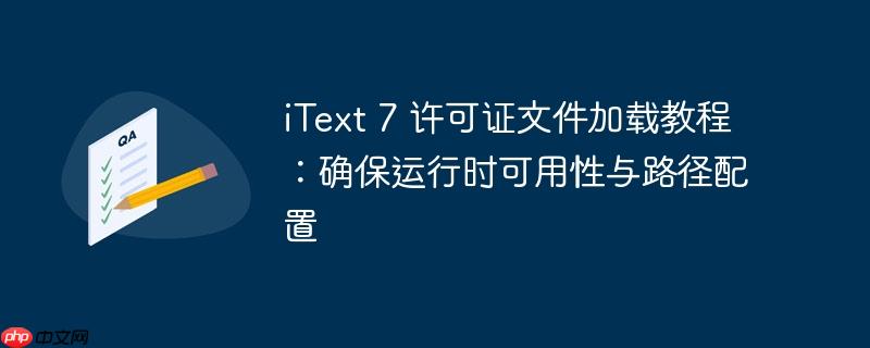 iText 7 许可证文件加载教程:确保运行时可用性与路径配置