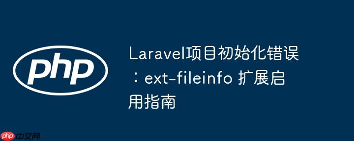Laravel项目初始化错误：ext-fileinfo 扩展启用指南