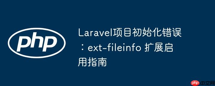 Laravel项目初始化错误:ext-fileinfo 扩展启用指南