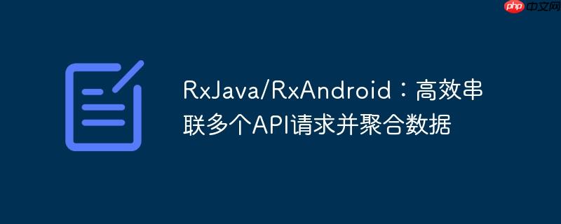 RxJava/RxAndroid：高效串联多个API请求并聚合数据