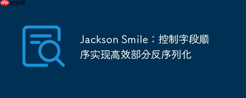 Jackson Smile：控制字段顺序实现高效部分反序列化