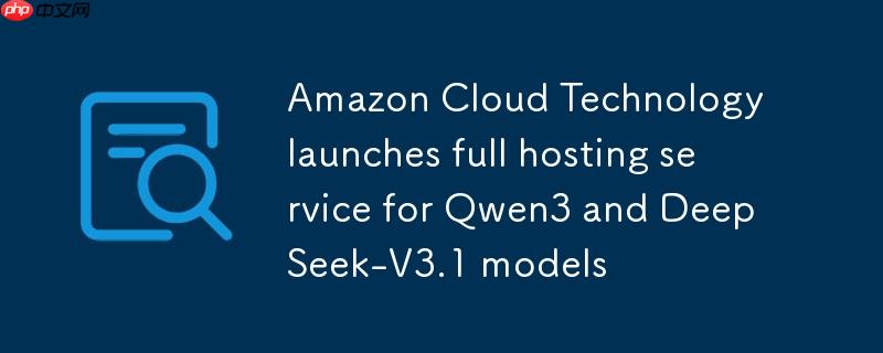 亚马逊云科技推出 Qwen3 与 DeepSeek-V3.1 模型的完全托管服务