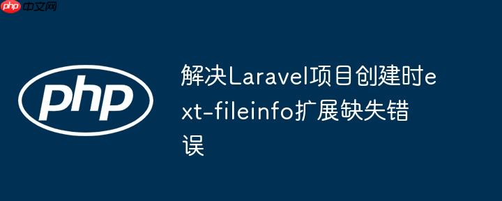 解决Laravel项目创建时ext-fileinfo扩展缺失错误