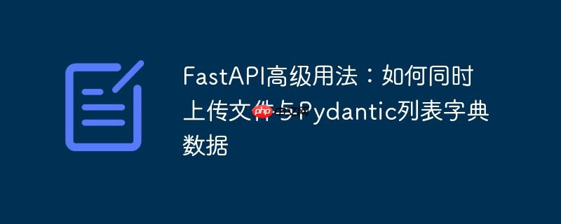 FastAPI高级用法:如何同时上传文件与Pydantic列表字典数据