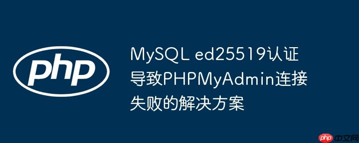 MySQL ed25519认证导致PHPMyAdmin连接失败的解决方案