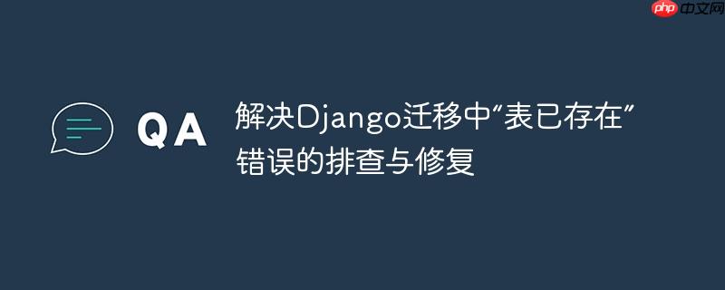 解决Django迁移中“表已存在”错误的排查与修复
