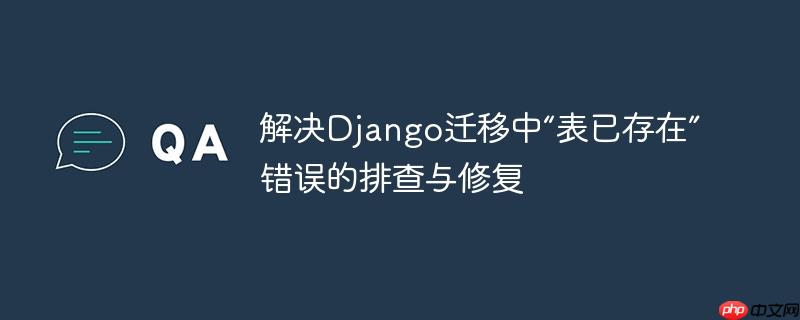 解决Django迁移中“表已存在”错误的排查与修复