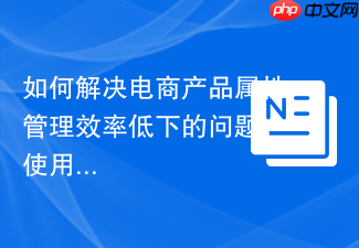 如何解决电商产品属性管理效率低下的问题，使用SprykerProductAttributeGui模块轻松搞定