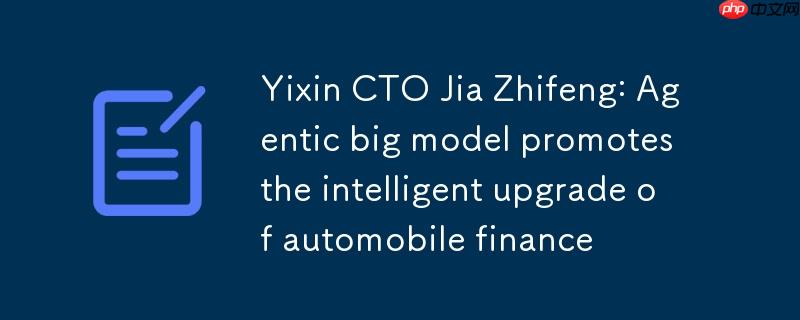 易鑫CTO贾志峰:Agentic大模型推动汽车金融智能化升级