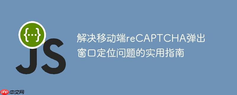 解决移动端reCAPTCHA弹出窗口定位问题的实用指南