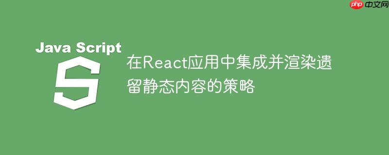 在React應(yīng)用中集成并渲染遺留靜態(tài)內(nèi)容的策略