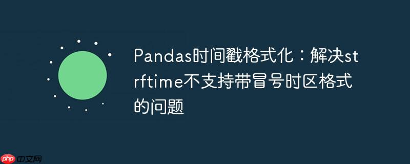 Pandas时间戳格式化：解决strftime不支持带冒号时区格式的问题