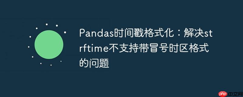 Pandas时间戳格式化:解决strftime不支持带冒号时区格式的问题