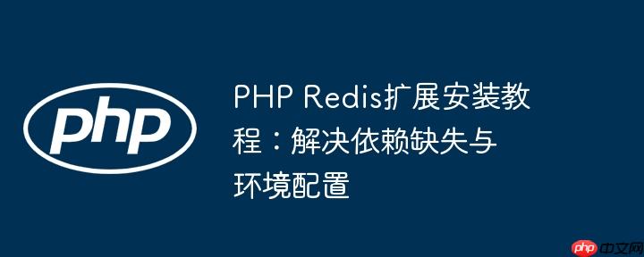 PHP Redis擴(kuò)展安裝教程：解決依賴缺失與環(huán)境配置