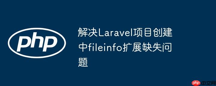 解决Laravel项目创建中fileinfo扩展缺失问题