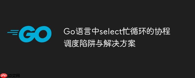 Go语言中select忙循环的协程调度陷阱与解决方案