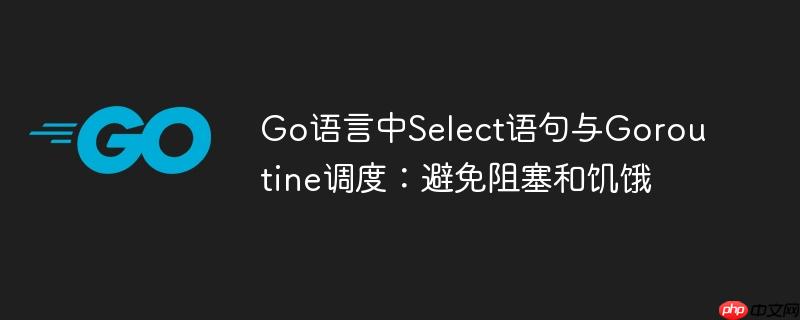 Go语言中Select语句与Goroutine调度：避免阻塞和饥饿
