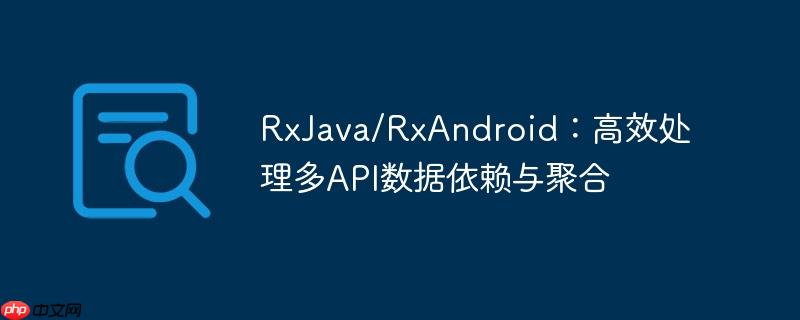 RxJava/RxAndroid:高效处理多API数据依赖与聚合