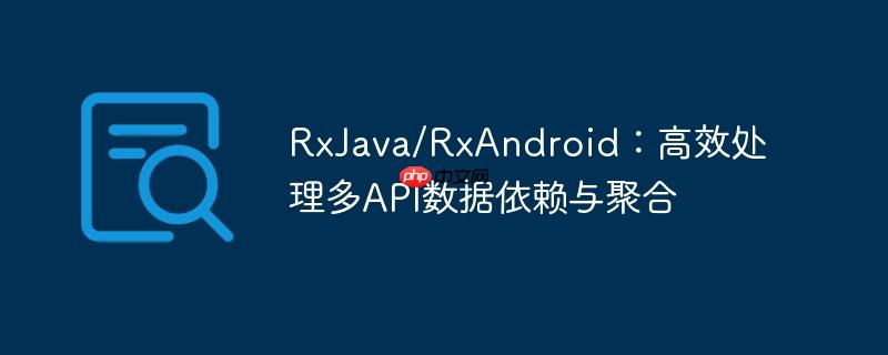rxjava/rxandroid：高效处理多api数据依赖与聚合