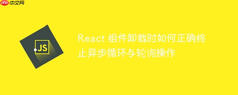 React 组件卸载时如何正确终止异步循环与轮询操作