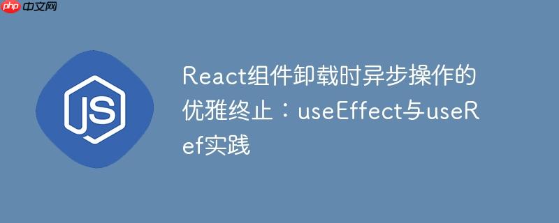 React组件卸载时异步操作的优雅终止:useEffect与useRef实践