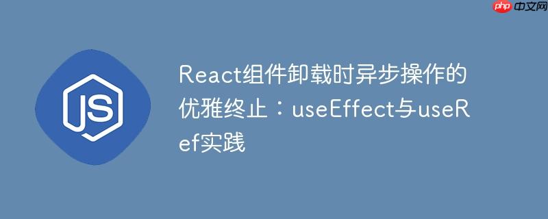 React组件卸载时异步操作的优雅终止:useEffect与useRef实践