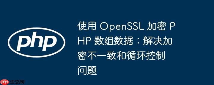 使用 OpenSSL 加密 PHP 数组数据：解决加密不一致和循环控制问题