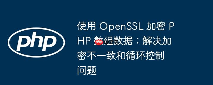 使用 openssl 加密 php 数组数据:解决加密不一致和循环控制问题
