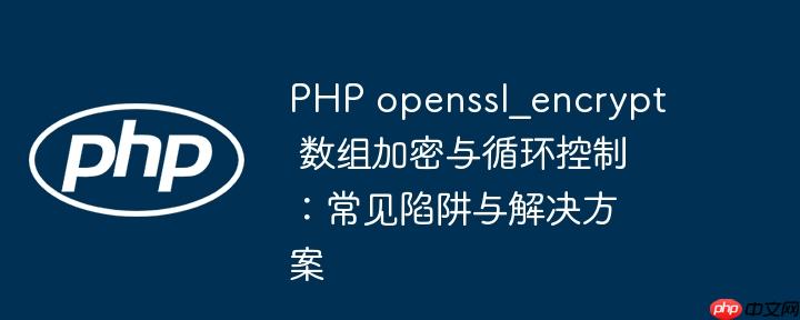 PHP openssl_encrypt 数组加密与循环控制：常见陷阱与解决方案