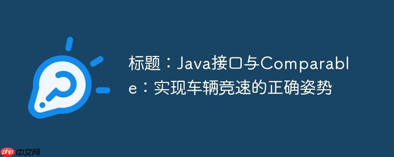 标题:Java接口与Comparable:实现车辆竞速的正确姿势