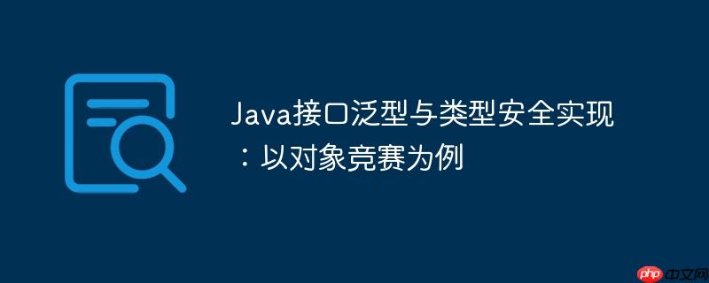 Java接口泛型与类型安全实现:以对象竞赛为例