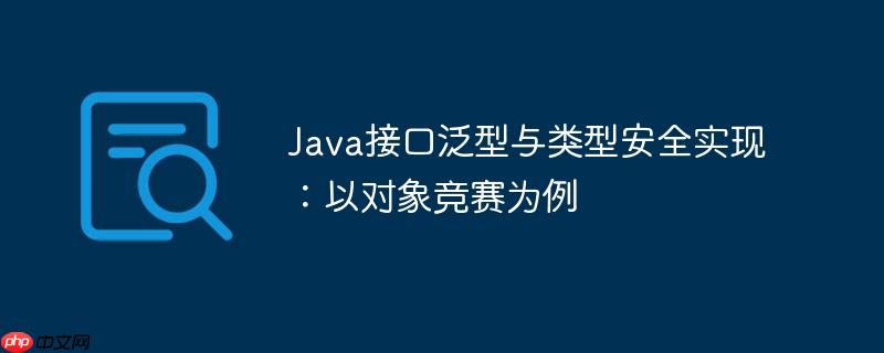 Java接口泛型与类型安全实现：以对象竞赛为例