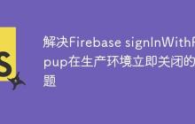 解决Firebase signInWithPopup在生产环境立即关闭的问题