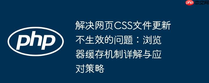 解决网页css文件更新不生效的问题:浏览器缓存机制详解与应对策略