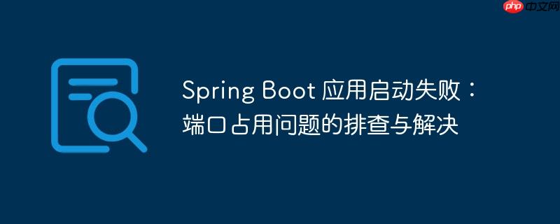 Spring Boot 应用启动失败:端口占用问题的排查与解决