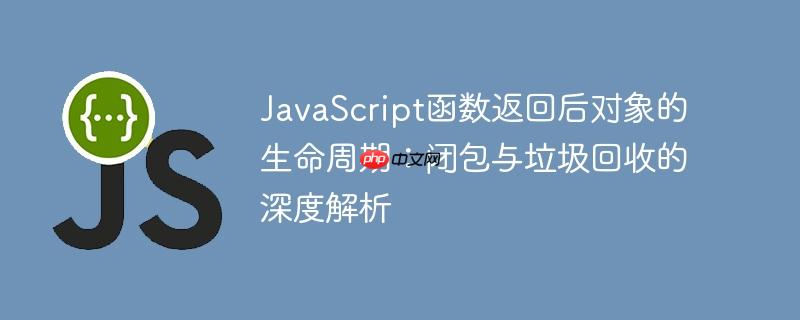 JavaScript函数返回后对象的生命周期：闭包与垃圾回收的深度解析
