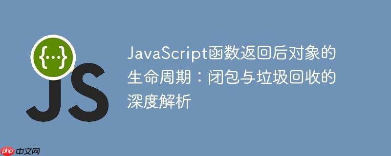 JavaScript函数返回后对象的生命周期：闭包与垃圾回收的深度解析

