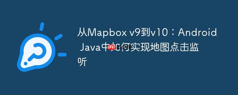 从Mapbox v9到v10：Android Java中如何实现地图点击监听