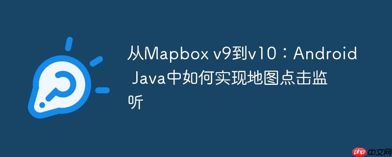 从Mapbox v9到v10：Android Java中如何实现地图点击监听
