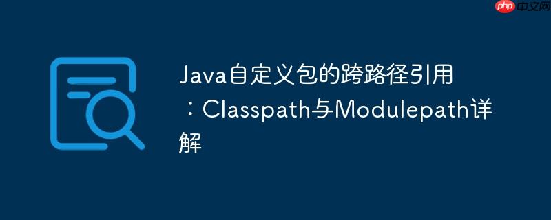 Java自定义包的跨路径引用：Classpath与Modulepath详解