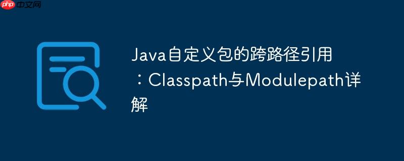 Java自定义包的跨路径引用:Classpath与Modulepath详解