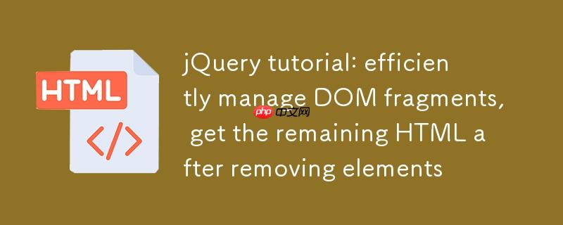 jQuery教程：高效管理DOM片段，移除元素后获取剩余HTML
