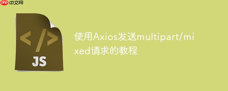 使用Axios发送multipart/mixed请求的教程