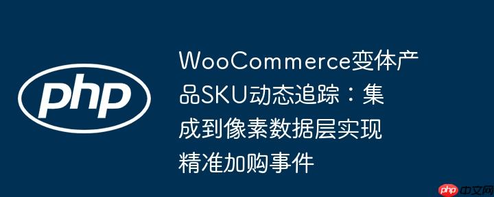 WooCommerce变体产品SKU动态追踪：集成到像素数据层实现精准加购事件