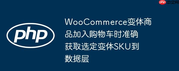 WooCommerce变体商品加入购物车时准确获取选定变体SKU到数据层