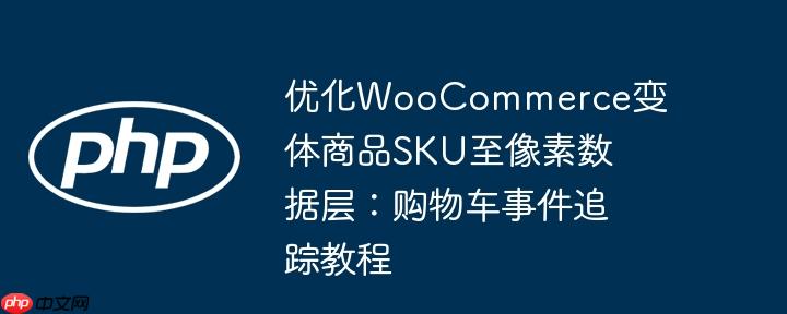 优化WooCommerce变体商品SKU至像素数据层：购物车事件追踪教程