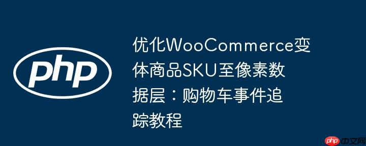 优化woocommerce变体商品sku至像素数据层：购物车事件追踪教程