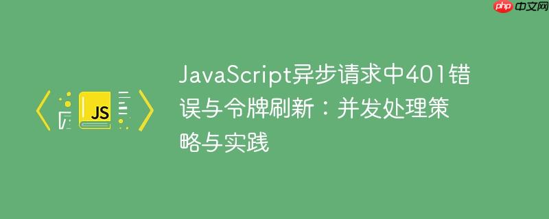 JavaScript异步请求中401错误与令牌刷新：并发处理策略与实践